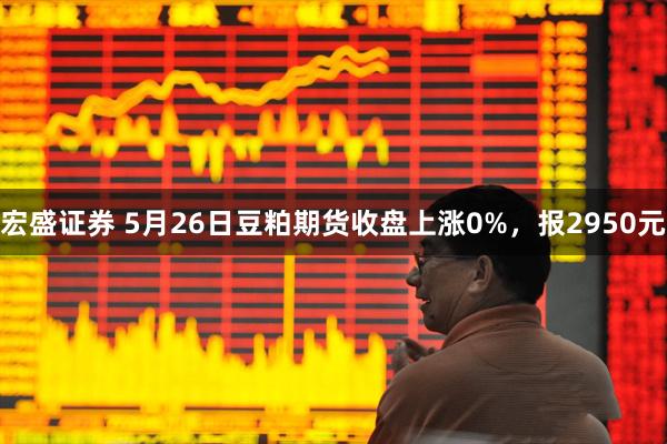 宏盛证券 5月26日豆粕期货收盘上涨0%，报2950元