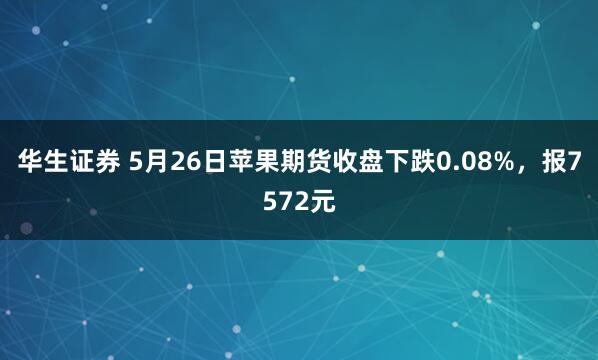 华生证券 5月26日苹果期货收盘下跌0.08%，报7572元