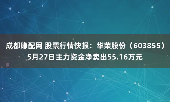 成都赚配网 股票行情快报：华荣股份（603855）5月27日主力资金净卖出55.16万元