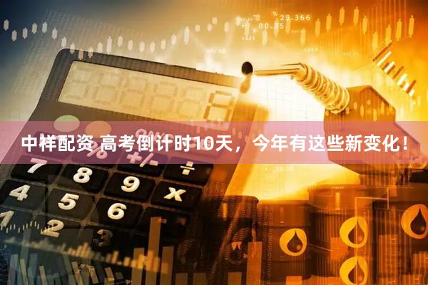 中祥配资 高考倒计时10天，今年有这些新变化！