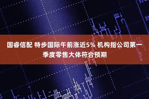 国睿信配 特步国际午前涨近5% 机构指公司第一季度零售大体符合预期