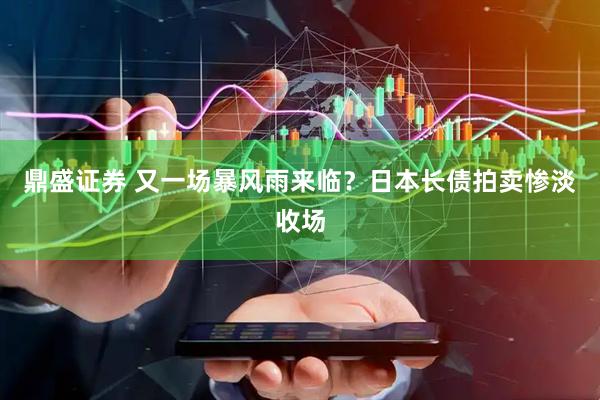 鼎盛证券 又一场暴风雨来临？日本长债拍卖惨淡收场