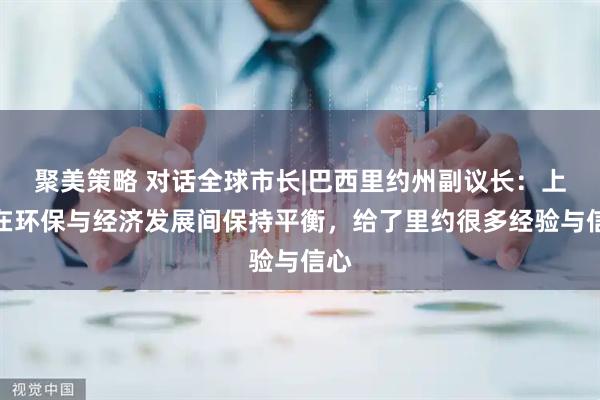 聚美策略 对话全球市长|巴西里约州副议长：上海在环保与经济发展间保持平衡，给了里约很多经验与信心