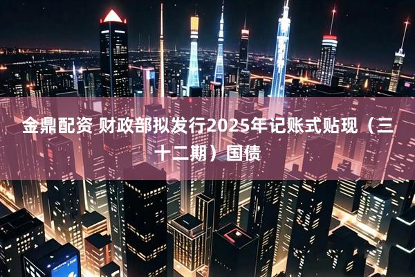 金鼎配资 财政部拟发行2025年记账式贴现（三十二期）国债