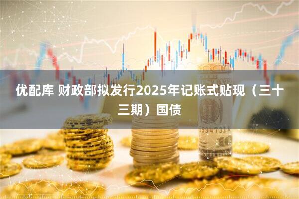 优配库 财政部拟发行2025年记账式贴现（三十三期）国债