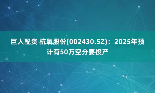 巨人配资 杭氧股份(002430.SZ)：2025年预计有50万空分要投产
