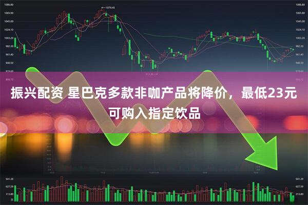 振兴配资 星巴克多款非咖产品将降价，最低23元可购入指定饮品