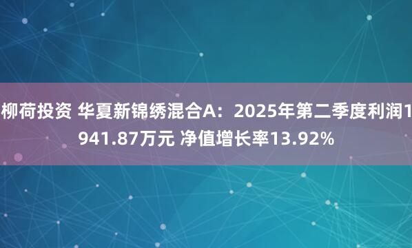 柳荷投资 华夏新锦绣混合A：2025年第二季度利润1941.87万元 净值增长率13.92%