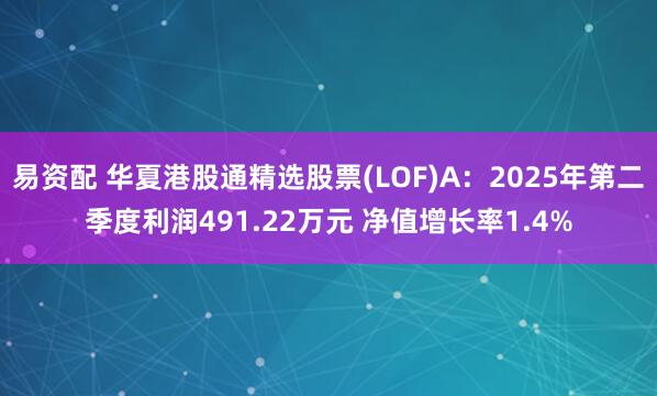 易资配 华夏港股通精选股票(LOF)A：2025年第二季度利润491.22万元 净值增长率1.4%