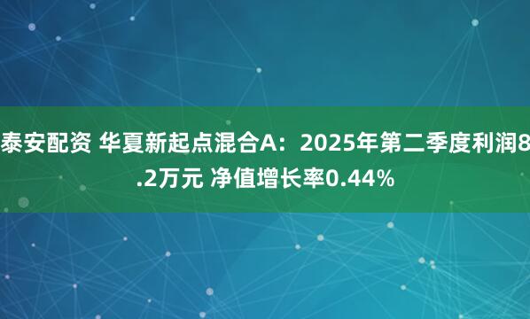 泰安配资 华夏新起点混合A：2025年第二季度利润8.2万元 净值增长率0.44%
