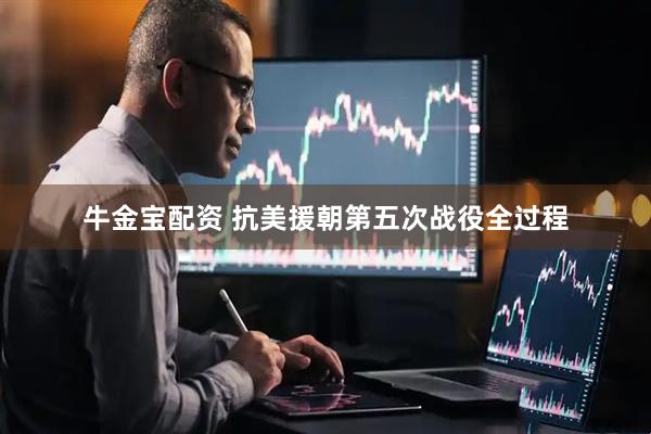 牛金宝配资 抗美援朝第五次战役全过程