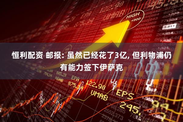 恒利配资 邮报: 虽然已经花了3亿, 但利物浦仍有能力签下伊萨克