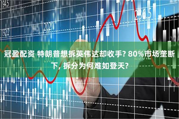 冠盈配资 特朗普想拆英伟达却收手? 80%市场垄断下, 拆分为何难如登天?