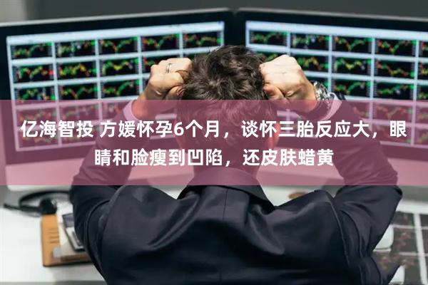 亿海智投 方媛怀孕6个月，谈怀三胎反应大，眼睛和脸瘦到凹陷，还皮肤蜡黄