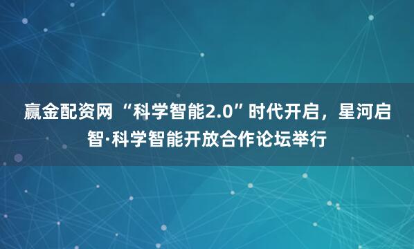 赢金配资网 “科学智能2.0”时代开启，星河启智·科学智能开放合作论坛举行