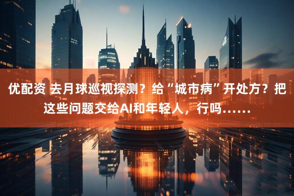 优配资 去月球巡视探测？给“城市病”开处方？把这些问题交给AI和年轻人，行吗……