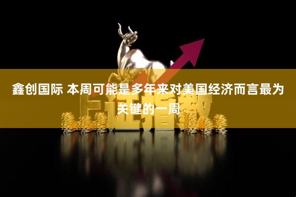 鑫创国际 本周可能是多年来对美国经济而言最为关键的一周