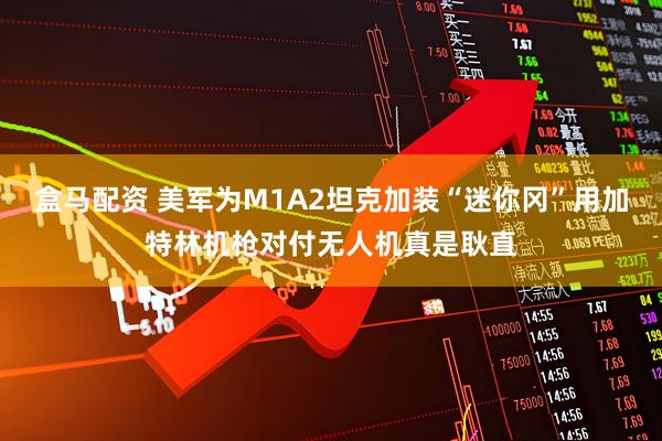 盒马配资 美军为M1A2坦克加装“迷你冈”用加特林机枪对付无人机真是耿直