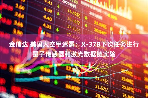 金信达 美国太空军透露：X-37B下次任务进行量子传感器和激光数据链实验