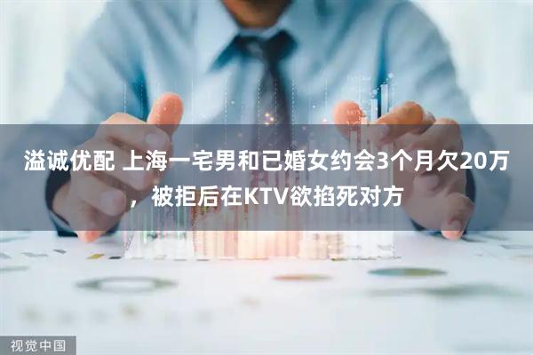 溢诚优配 上海一宅男和已婚女约会3个月欠20万，被拒后在KTV欲掐死对方