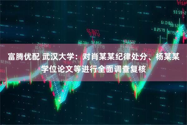 富腾优配 武汉大学：对肖某某纪律处分、杨某某学位论文等进行全面调查复核