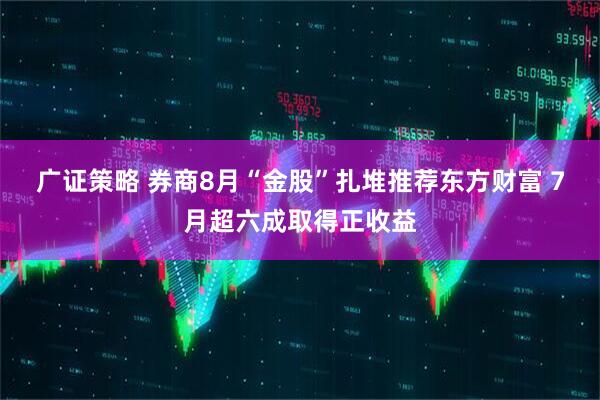 广证策略 券商8月“金股”扎堆推荐东方财富 7月超六成取得正收益