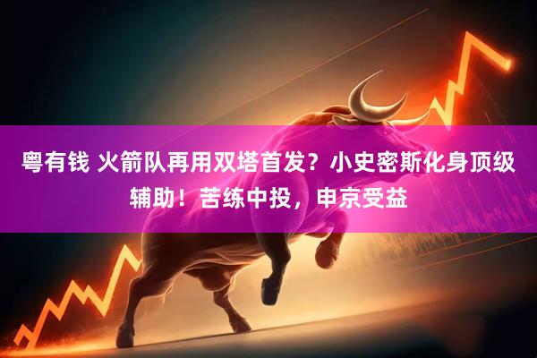 粤有钱 火箭队再用双塔首发？小史密斯化身顶级辅助！苦练中投，申京受益