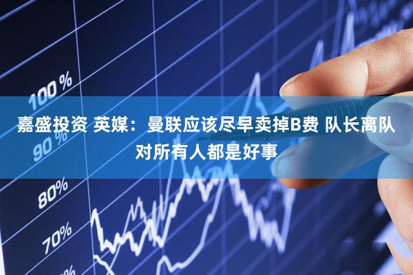 嘉盛投资 英媒：曼联应该尽早卖掉B费 队长离队对所有人都是好事