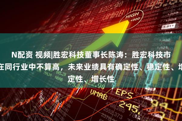 N配资 视频|胜宏科技董事长陈涛：胜宏科技市盈率在同行业中不算高，未来业绩具有确定性、稳定性、增长性