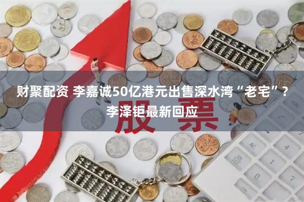 财聚配资 李嘉诚50亿港元出售深水湾“老宅”？李泽钜最新回应