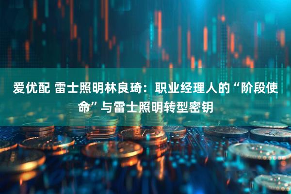 爱优配 雷士照明林良琦：职业经理人的“阶段使命”与雷士照明转型密钥
