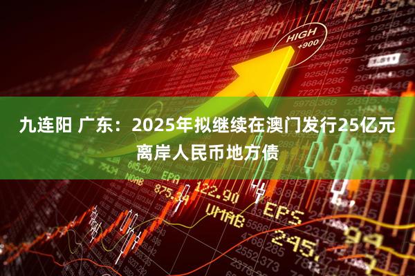 九连阳 广东：2025年拟继续在澳门发行25亿元离岸人民币地方债
