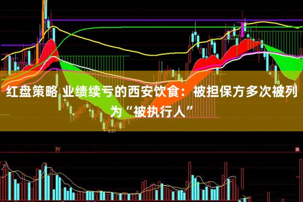 红盘策略 业绩续亏的西安饮食：被担保方多次被列为“被执行人”