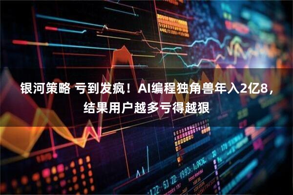 银河策略 亏到发疯！AI编程独角兽年入2亿8，结果用户越多亏得越狠