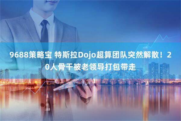 9688策略宝 特斯拉Dojo超算团队突然解散！20人骨干被老领导打包带走