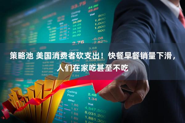 策略池 美国消费者砍支出！快餐早餐销量下滑，人们在家吃甚至不吃