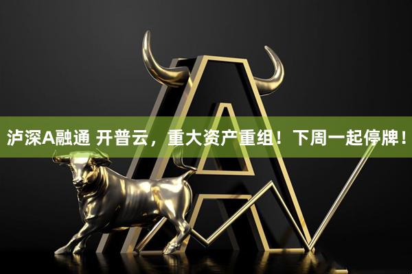 泸深A融通 开普云，重大资产重组！下周一起停牌！