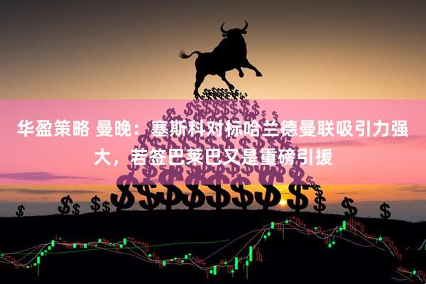 华盈策略 曼晚：塞斯科对标哈兰德曼联吸引力强大，若签巴莱巴又是重磅引援