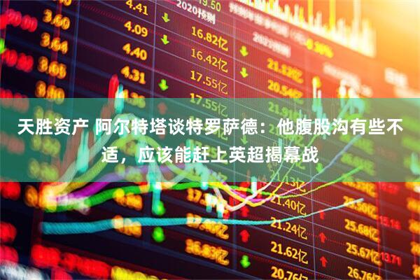 天胜资产 阿尔特塔谈特罗萨德：他腹股沟有些不适，应该能赶上英超揭幕战