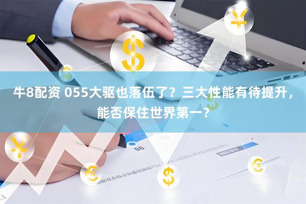 牛8配资 055大驱也落伍了？三大性能有待提升，能否保住世界第一？