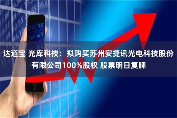 达道宝 光库科技：拟购买苏州安捷讯光电科技股份有限公司100%股权 股票明日复牌