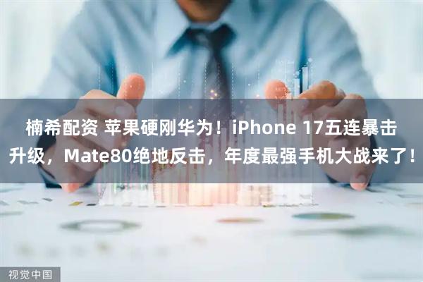 楠希配资 苹果硬刚华为！iPhone 17五连暴击升级，Mate80绝地反击，年度最强手机大战来了！