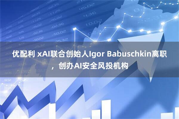 优配利 xAI联合创始人Igor Babuschkin离职，创办AI安全风投机构