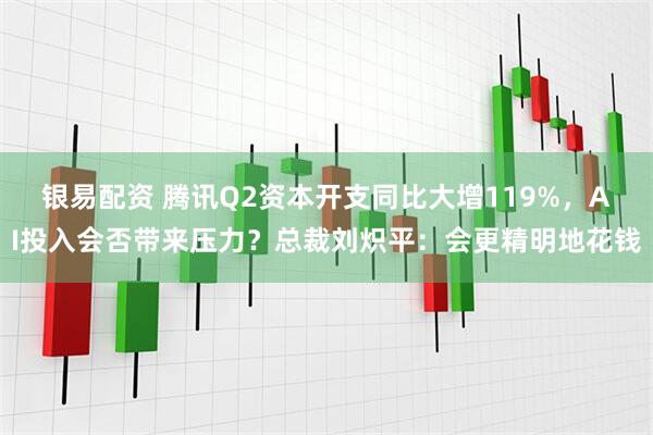 银易配资 腾讯Q2资本开支同比大增119%，AI投入会否带来压力？总裁刘炽平：会更精明地花钱