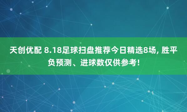 天创优配 8.18足球扫盘推荐今日精选8场, 胜平负预测、进球数仅供参考!