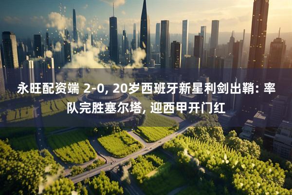 永旺配资端 2-0, 20岁西班牙新星利剑出鞘: 率队完胜塞尔塔, 迎西甲开门红