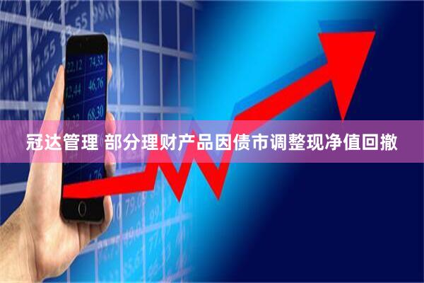 冠达管理 部分理财产品因债市调整现净值回撤