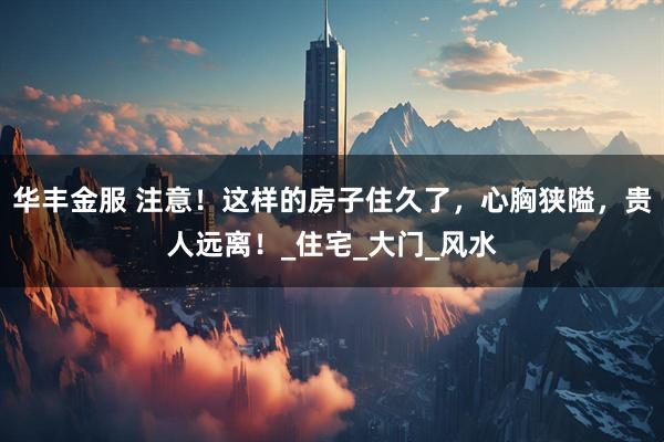 华丰金服 注意！这样的房子住久了，心胸狭隘，贵人远离！_住宅_大门_风水