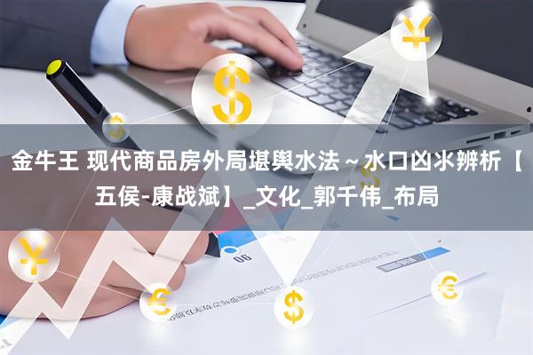 金牛王 现代商品房外局堪舆水法～水口凶氺辨析【五侯-康战斌】_文化_郭千伟_布局
