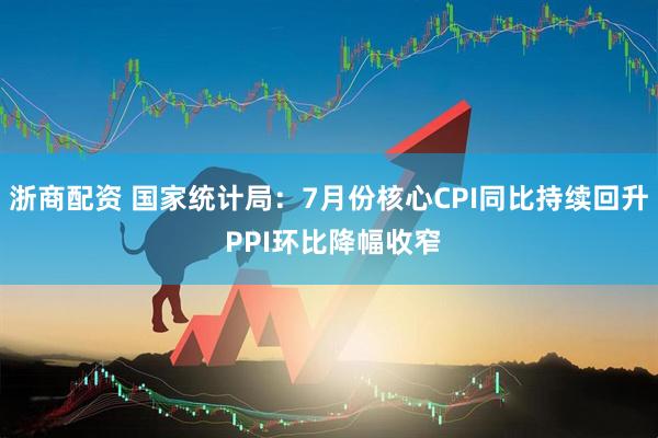 浙商配资 国家统计局：7月份核心CPI同比持续回升 PPI环比降幅收窄